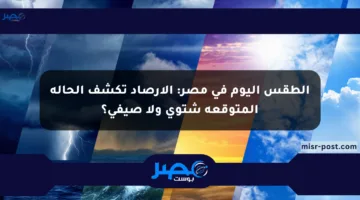 الطقس اليوم في مصر: الأرصاد تكشف الحالة المتوقعة شتوي ولا صيفي؟